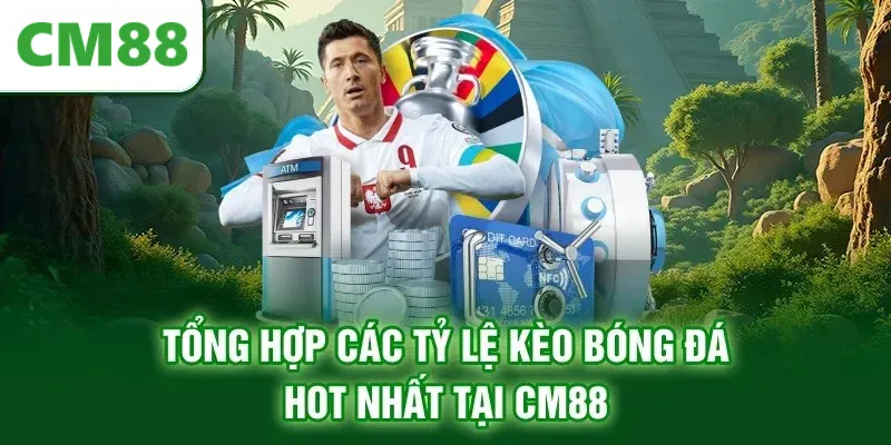 Tổng hợp các tỷ lệ kèo bóng đá HOT nhất tại CM88